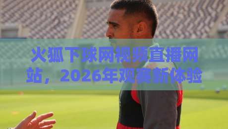 火狐下球网视频直播网站，2026年观赛新体验！
