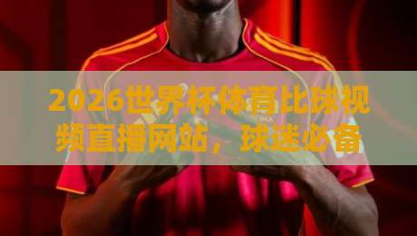 2026世界杯体育比球视频直播网站,球迷必备的观赛指南! 2026世界杯体育比球视频直播网站,球迷必备的观赛指南!