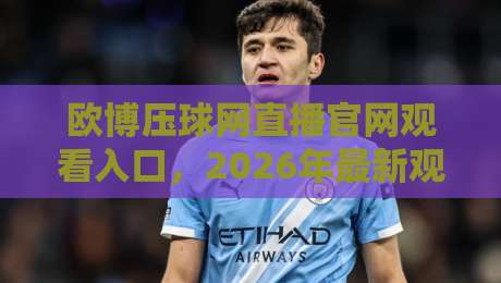 欧博压球网直播官网观看入口，2026年最新观赛指南来了！
