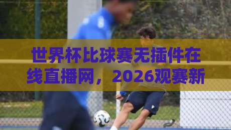 世界杯比球赛无插件在线直播网，2026观赛新姿势？