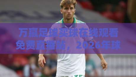 万赢足球买球在线观看免费直播站,2026年球迷必看的五大亮点! 万赢足球买球在线观看免费直播站,2026年球迷必看的五大亮点!