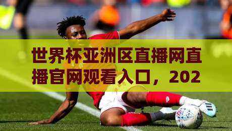 世界杯亚洲区直播网直播官网观看入口，2026世预赛亚洲区终极指南！