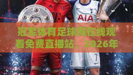 冠军体育足球网在线观看免费直播站，2026年球迷必备的观赛指南