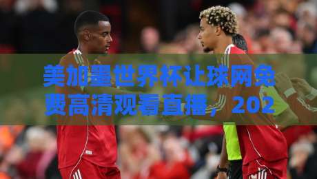 美加墨世界杯让球网免费高清观看直播，2026球迷必备指南！