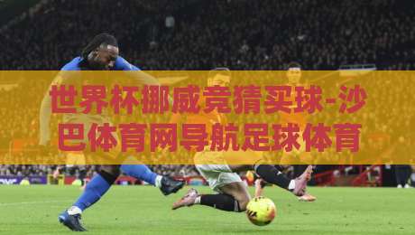 世界杯挪威竞猜买球-沙巴体育网导航足球体育：2026世界杯【世界杯挪威竞猜买球-沙巴体育网导航足球体育】挪威队竞猜全攻略