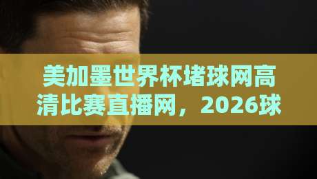 美加墨世界杯堵球网高清比赛直播网，2026球迷的观赛新姿势