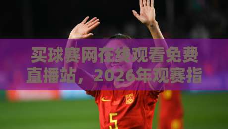 买球赛网在线观看免费直播站,2026年观赛指南与避坑手册 买球赛网在线观看免费直播站,2026年观赛指南与避坑手册