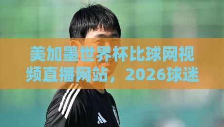 美加墨世界杯比球网视频直播网站，2026球迷必备的观赛指南！