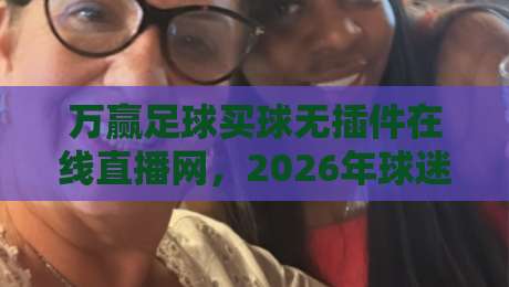万赢足球买球无插件在线直播网,2026年球迷必备的观赛指南! 万赢足球买球无插件在线直播网,2026年球迷必备的观赛指南!