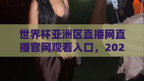 世界杯亚洲区直播网直播官网观看入口，2026世预赛亚洲区赛程与高清直播指南！