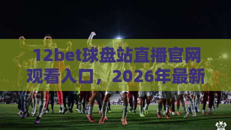 12bet球盘站直播官网观看入口，2026年最新指南与实用技巧