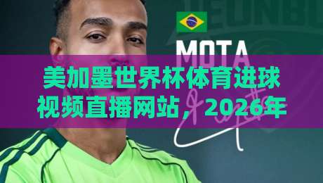 美加墨世界杯体育进球视频直播网站,2026年看球必备指南! 美加墨世界杯体育进球视频直播网站,2026年看球必备指南!
