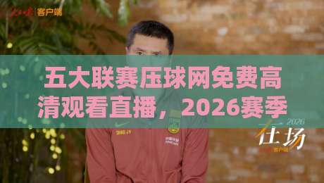 五大联赛压球网免费高清观看直播,2026赛季观赛指南来了! 五大联赛压球网免费高清观看直播,2026赛季观赛指南来了!