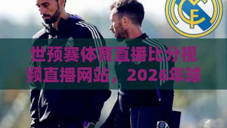 世预赛体育直播比分视频直播网站，2026年球迷必备指南