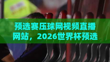 预选赛压球网视频直播网站,2026世界杯预选赛观赛指南 预选赛压球网视频直播网站,2026世界杯预选赛观赛指南