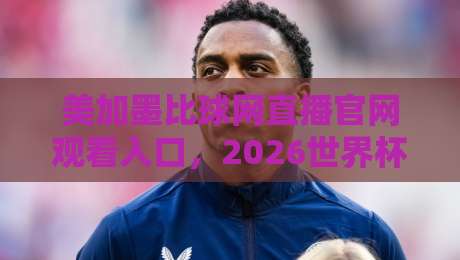 美加墨比球网直播官网观看入口,2026世界杯预选赛观赛指南 美加墨比球网直播官网观看入口,2026世界杯预选赛观赛指南