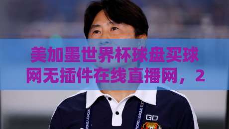 美加墨世界杯球盘买球网无插件在线直播网，2026观赛新姿势？