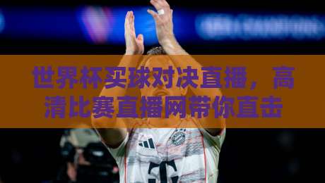 世界杯买球对决直播，高清比赛直播网带你直击2026巅峰对决！