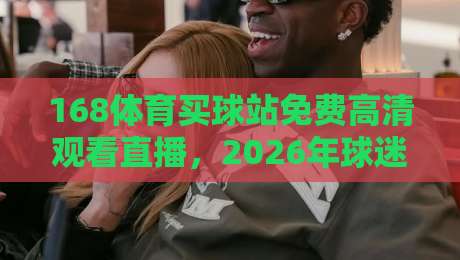 168体育买球站免费高清观看直播，2026年球迷必备的观赛指南