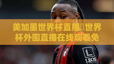 美加墨世界杯直播∬世界杯外围直播在线观看免费直播站,2026球迷必看指南 美加墨世界杯直播∬世界杯外围直播在线观看免费直播站,2026球迷必看指南