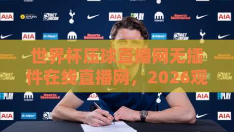 世界杯压球直播网无插件在线直播网,2026观赛新体验! 世界杯压球直播网无插件在线直播网,2026观赛新体验!