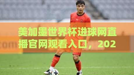 美加墨世界杯进球网直播官网观看入口，2026球迷必收藏的观赛指南！