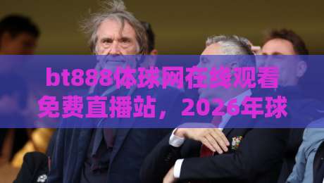 bt888体球网在线观看免费直播站，2026年球迷必备的观赛神器？