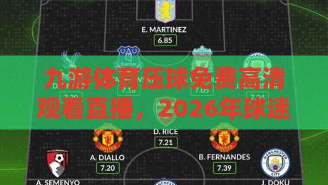 九游体育压球免费高清观看直播,2026年球迷必备的观赛指南 九游体育压球免费高清观看直播,2026年球迷必备的观赛指南