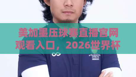 美加墨压球赛直播官网观看入口，2026世界杯预选赛不容错过！