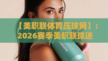 【美职联体育压球网】: 2026赛季美职联球迷必看的压球攻略与内幕