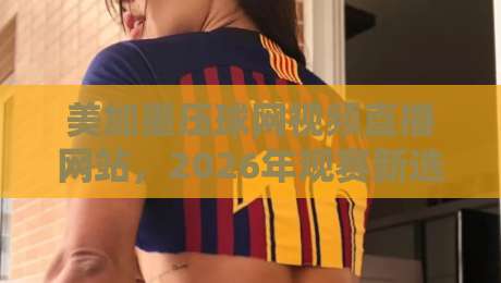 美加墨压球网视频直播网站,2026年观赛新选择! 美加墨压球网视频直播网站,2026年观赛新选择!
