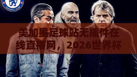 美加墨足球站无插件在线直播网，2026世界杯观赛新选择！