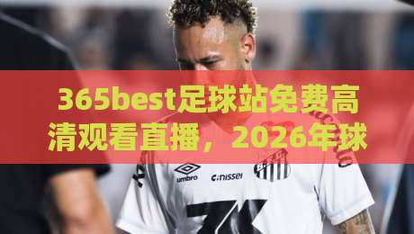 365best足球站免费高清观看直播,2026年球迷必备指南! 365best足球站免费高清观看直播,2026年球迷必备指南!