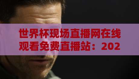 世界杯现场直播网在线观看免费直播站：2026年观赛避坑指南与真香体验