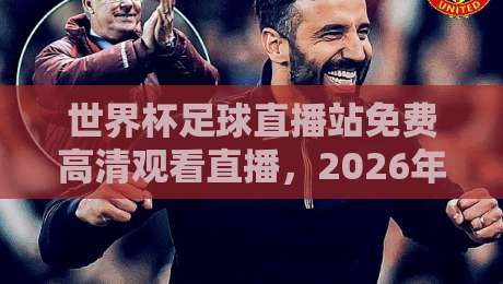 世界杯足球直播站免费高清观看直播,2026年观赛避坑指南:别再被假4K坑了 世界杯足球直播站免费高清观看直播,2026年观赛避坑指南:别再被假4K坑了