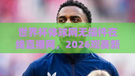 世界杯体球网无插件在线直播网,2026观赛新体验! 世界杯体球网无插件在线直播网,2026观赛新体验!