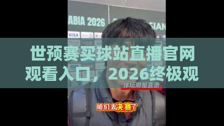 世预赛买球站直播官网观看入口，2026终极观赛指南！
