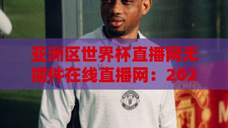 亚洲区世界杯直播网无插件在线直播网:2026年观赛体验升级指南,告别卡顿与弹窗 亚洲区世界杯直播网无插件在线直播网:2026年观赛体验升级指南,告别卡顿与弹窗