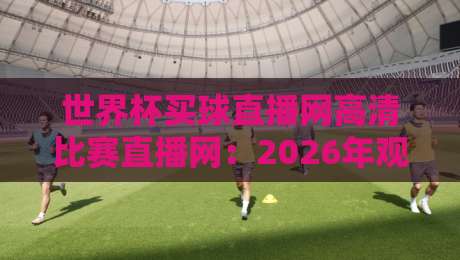 世界杯买球直播网高清比赛直播网:2026年观赛避坑指南,画质与延迟到底怎么选? 世界杯买球直播网高清比赛直播网:2026年观赛避坑指南,画质与延迟到底怎么选?