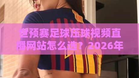 世预赛足球压球视频直播网站怎么选?2026年球迷避坑指南与观赛体验实测 世预赛足球压球视频直播网站怎么选?2026年球迷避坑指南与观赛体验实测