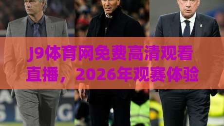 J9体育网免费高清观看直播,2026年观赛体验到底值不值?(实测分享) J9体育网免费高清观看直播,2026年观赛体验到底值不值?(实测分享)