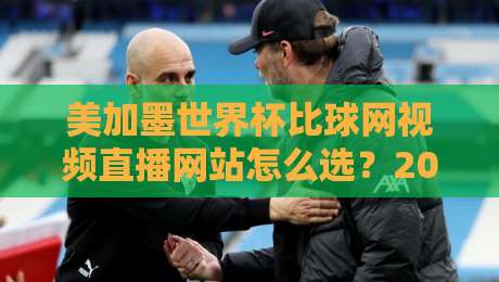 美加墨世界杯比球网视频直播网站怎么选?2026观赛避坑指南+实测体验 美加墨世界杯比球网视频直播网站怎么选?2026观赛避坑指南+实测体验