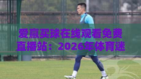 爱赢买球在线观看免费直播站:2026年体育迷的观赛新选择?实测体验与避坑指南 爱赢买球在线观看免费直播站:2026年体育迷的观赛新选择?实测体验与避坑指南