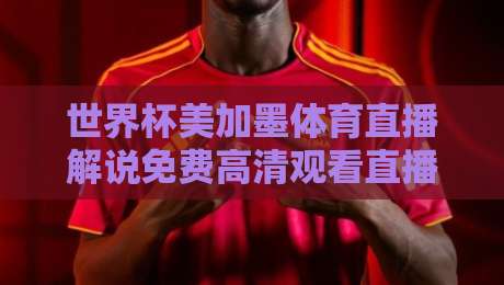 世界杯美加墨体育直播解说免费高清观看直播:2026年观赛避坑指南与真香体验 世界杯美加墨体育直播解说免费高清观看直播:2026年观赛避坑指南与真香体验