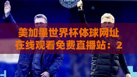 美加墨世界杯体球网址在线观看免费直播站：2026年观赛避坑指南与实测体验