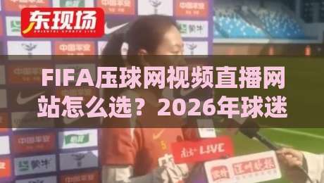 FIFA压球网视频直播网站怎么选?2026年球迷实测避坑指南与观赛体验全拆解 FIFA压球网视频直播网站怎么选?2026年球迷实测避坑指南与观赛体验全拆解