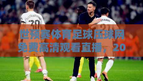 世预赛体育足球压球网免费高清观看直播,2026年观赛避坑指南来了 世预赛体育足球压球网免费高清观看直播,2026年观赛避坑指南来了