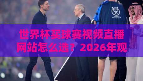 世界杯买球赛视频直播网站怎么选？2026年观赛避坑指南与实用经验分享
