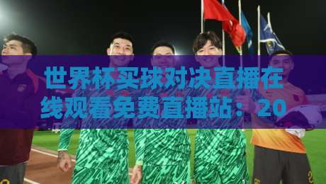 世界杯买球对决直播在线观看免费直播站：2026年观赛避坑指南与真香体验