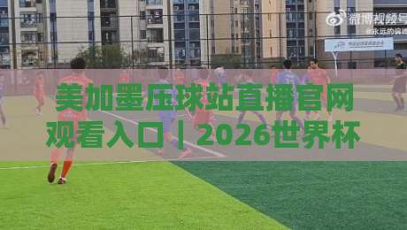 美加墨压球站直播官网观看入口|2026世界杯观赛避坑指南+高清流畅入口实测 美加墨压球站直播官网观看入口|2026世界杯观赛避坑指南+高清流畅入口实测